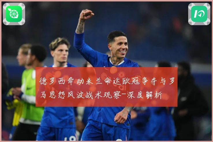 德罗西牵动米兰命运欧冠争夺与罗马恩怨风波战术观察-深度解析