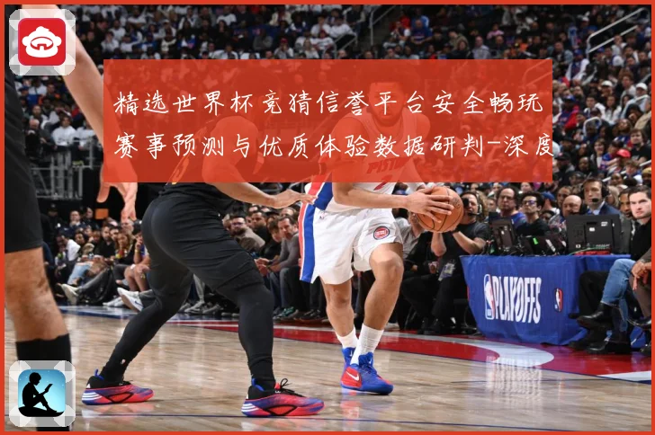 精选世界杯竞猜信誉平台安全畅玩赛事预测与优质体验数据研判-深度解析