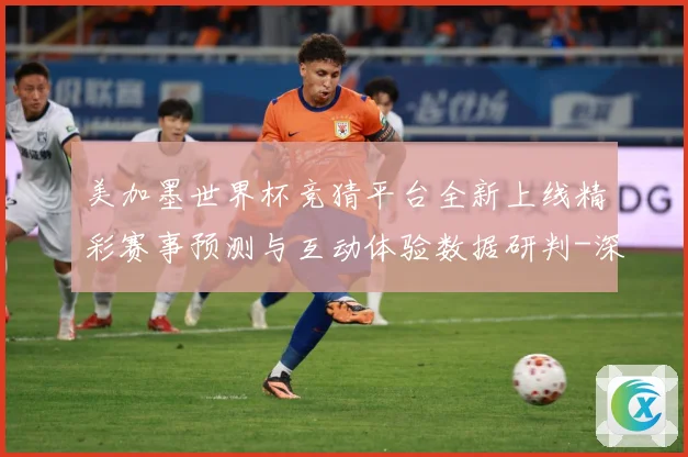 美加墨世界杯竞猜平台全新上线精彩赛事预测与互动体验数据研判-深度解析