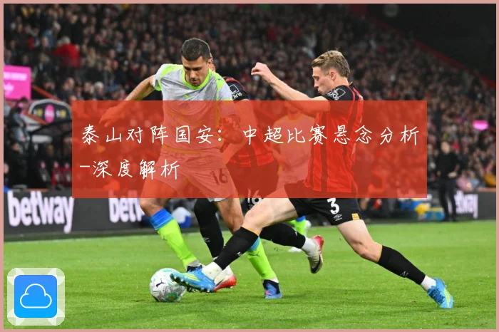 泰山对阵国安：中超比赛悬念分析-深度解析