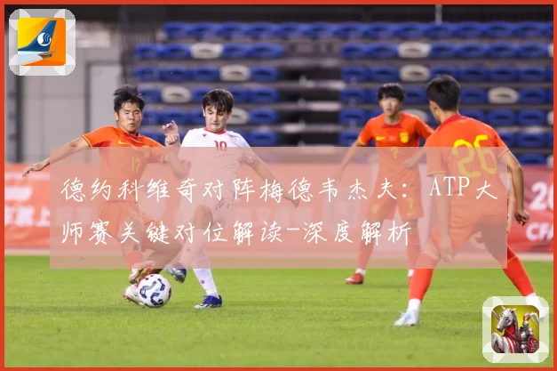 德约科维奇对阵梅德韦杰夫：ATP大师赛关键对位解读-深度解析