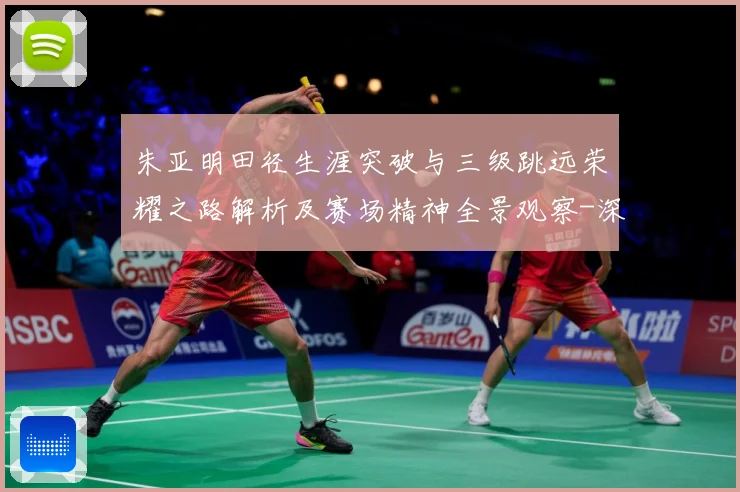 朱亚明田径生涯突破与三级跳远荣耀之路解析及赛场精神全景观察-深度解析