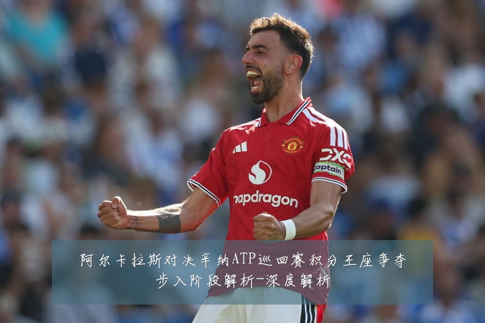 阿尔卡拉斯对决辛纳ATP巡回赛积分王座争夺步入阶段解析-深度解析