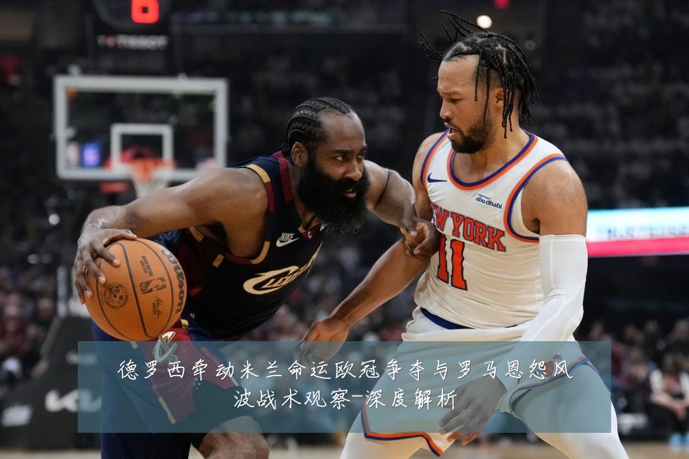 德罗西牵动米兰命运欧冠争夺与罗马恩怨风波战术观察-深度解析