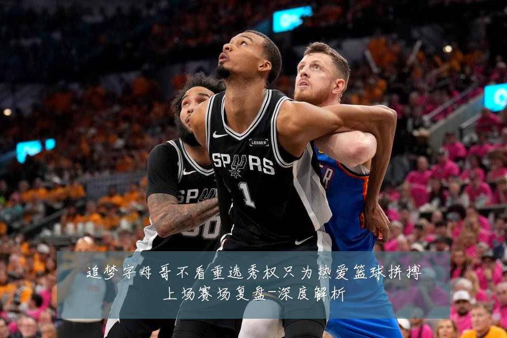 追梦字母哥不看重选秀权只为热爱篮球拼搏上场赛场复盘-深度解析