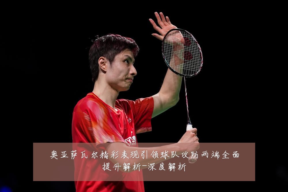 奥亚萨瓦尔精彩表现引领球队攻防两端全面提升解析-深度解析